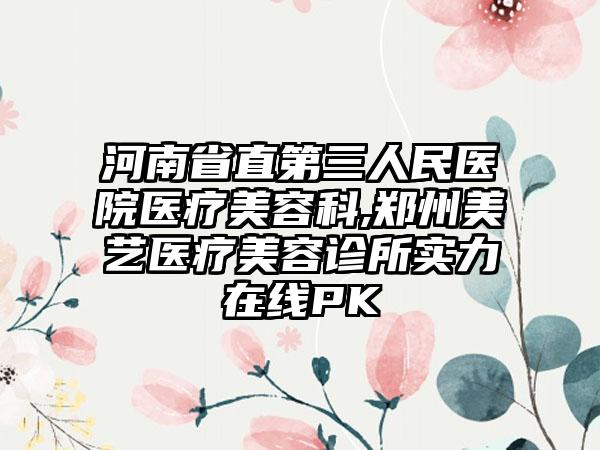 河南省直第三人民医院医疗美容科,郑州美艺医疗美容诊所实力在线PK