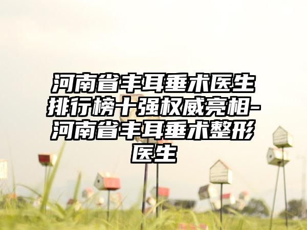 河南省丰耳垂术医生排行榜十强权威亮相-河南省丰耳垂术整形医生