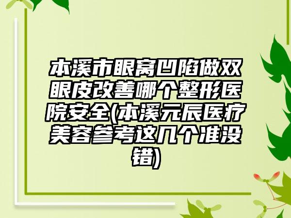 本溪市眼窝凹陷做双眼皮改善哪个整形医院安全(本溪元辰医疗美容参考这几个准没错)