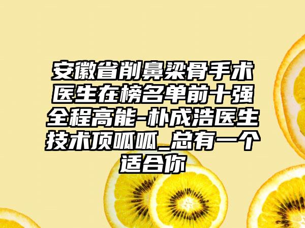 安徽省削鼻梁骨手术医生在榜名单前十强全程高能-朴成浩医生技术顶呱呱_总有一个适合你