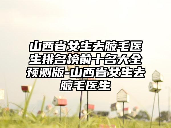 山西省女生去腋毛医生排名榜前十名大全预测版-山西省女生去腋毛医生