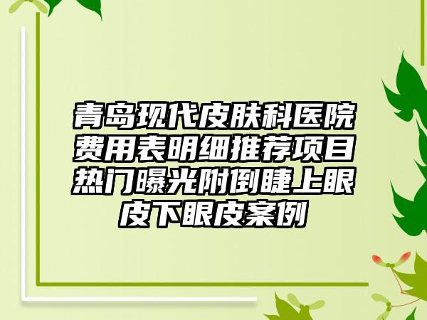 青岛现代皮肤科医院费用表明细推荐项目热门曝光附倒睫上眼皮下眼皮案例