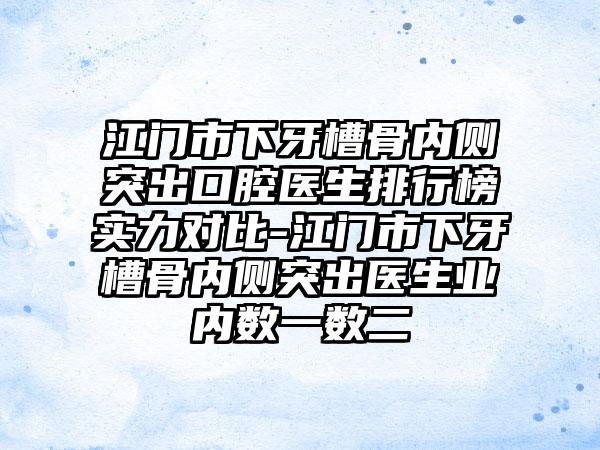 江门市下牙槽骨内侧突出口腔医生排行榜实力对比-江门市下牙槽骨内侧突出医生业内数一数二