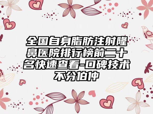 全国自身脂肪注射隆鼻医院排行榜前二十名快速查看-口碑技术不分伯仲