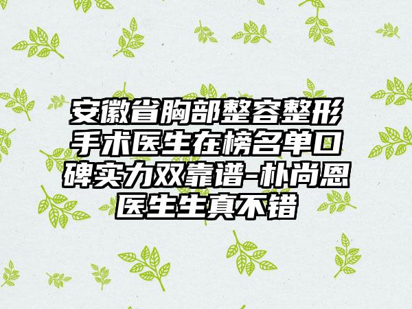 安徽省胸部整容整形手术医生在榜名单口碑实力双靠谱-朴尚恩医生生真不错