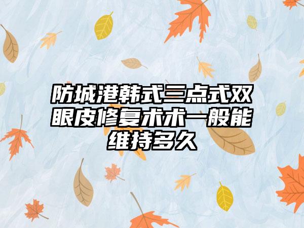 防城港韩式三点式双眼皮修复术术一般能维持多久