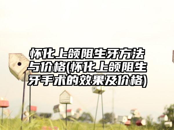 怀化上颌阻生牙方法与价格(怀化上颌阻生牙手术的效果及价格)