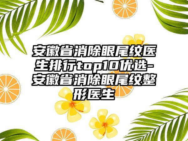 安徽省消除眼尾纹医生排行top10优选-安徽省消除眼尾纹整形医生