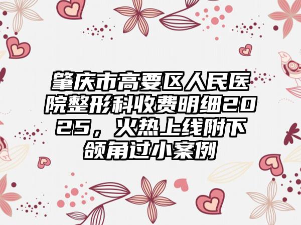 肇庆市高要区人民医院整形科收费明细2025，火热上线附下颌角过小案例