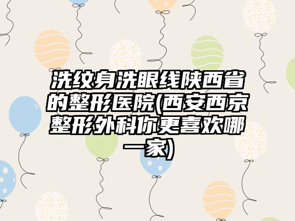 洗纹身洗眼线陕西省的整形医院(西安西京整形外科你更喜欢哪一家)