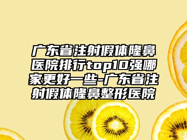 广东省注射假体隆鼻医院排行top10强哪家更好一些-广东省注射假体隆鼻整形医院