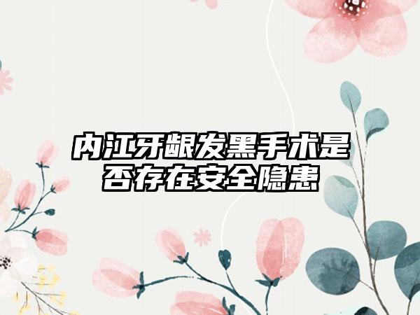 内江牙龈发黑手术是否存在安全隐患