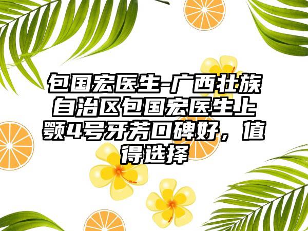 包国宏医生-广西壮族自治区包国宏医生上颚4号牙芳口碑好，值得选择