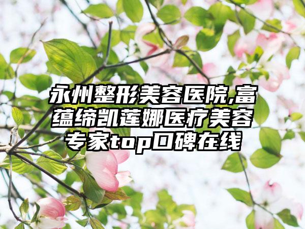 永州整形美容医院,富蕴缔凯莲娜医疗美容专家top口碑在线