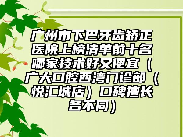 广州市下巴牙齿矫正医院上榜清单前十名哪家技术好又便宜（广大口腔西湾门诊部（悦汇城店）口碑擅长各不同）