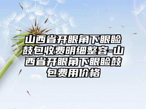 山西省开眼角下眼睑鼓包收费明细整容-山西省开眼角下眼睑鼓包费用价格