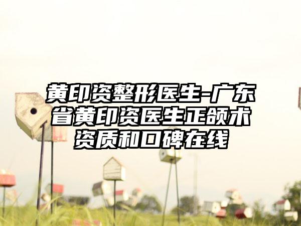 黄印资整形医生-广东省黄印资医生正颌术资质和口碑在线