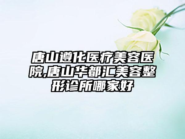 唐山遵化医疗美容医院,唐山华都汇美容整形诊所哪家好