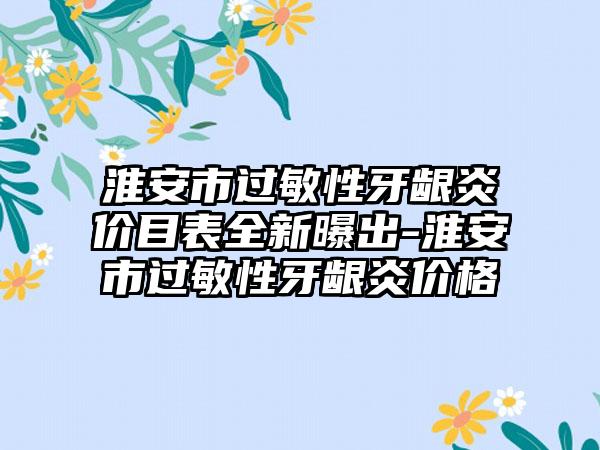 淮安市过敏性牙龈炎价目表全新曝出-淮安市过敏性牙龈炎价格