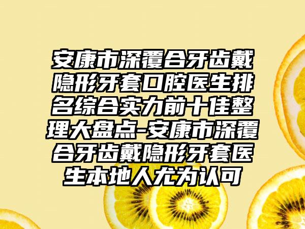 安康市深覆合牙齿戴隐形牙套口腔医生排名综合实力前十佳整理大盘点-安康市深覆合牙齿戴隐形牙套医生本地人尤为认可