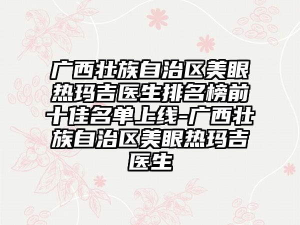 广西壮族自治区美眼热玛吉医生排名榜前十佳名单上线-广西壮族自治区美眼热玛吉医生