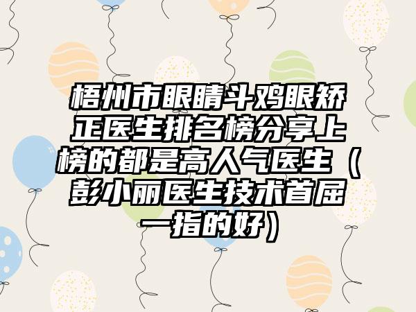 梧州市眼睛斗鸡眼矫正医生排名榜分享上榜的都是高人气医生（彭小丽医生技术首屈一指的好）