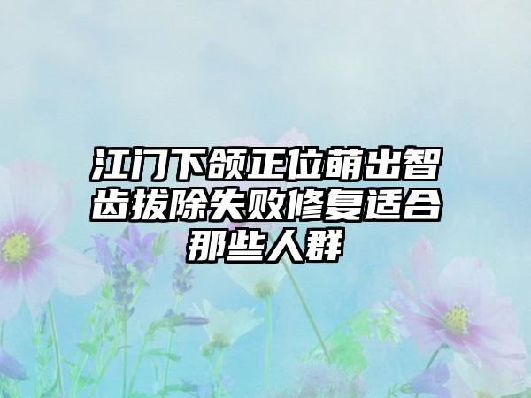 江门下颌正位萌出智齿拔除失败修复适合那些人群