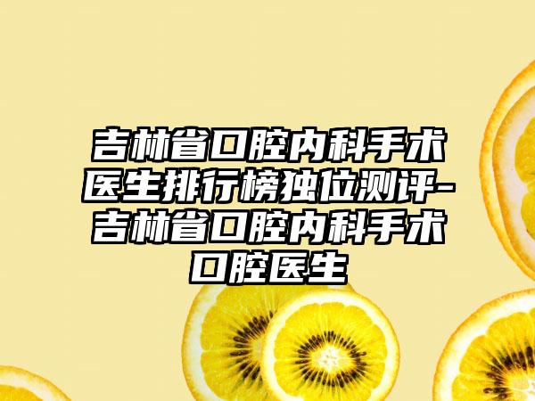 吉林省口腔内科手术医生排行榜独位测评-吉林省口腔内科手术口腔医生