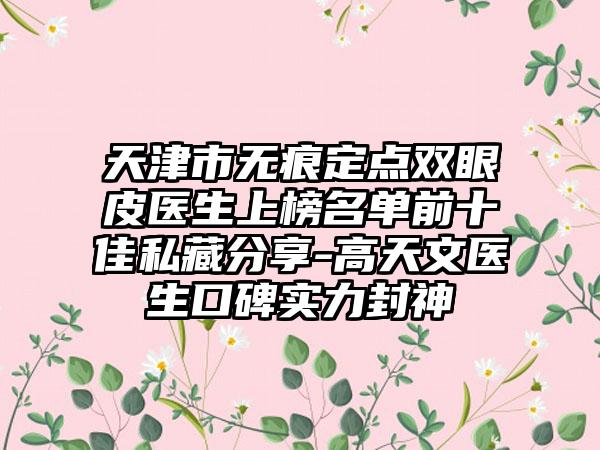 天津市无痕定点双眼皮医生上榜名单前十佳私藏分享-高天文医生口碑实力封神