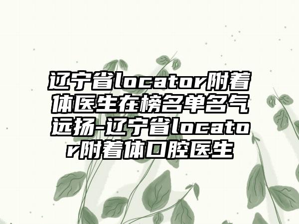 辽宁省locator附着体医生在榜名单名气远扬-辽宁省locator附着体口腔医生