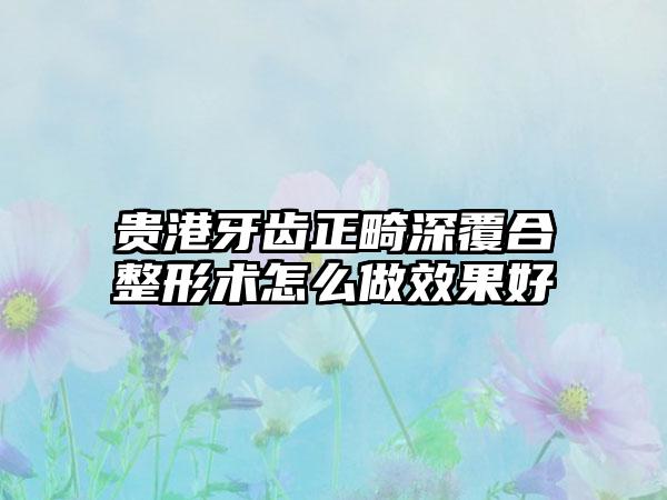 贵港牙齿正畸深覆合整形术怎么做效果好