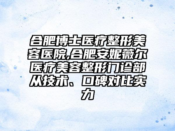 合肥博士医疗整形美容医院,合肥安妮薇尔医疗美容整形门诊部从技术、口碑对比实力