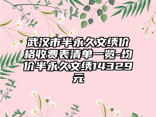 武汉市半永久文绣价格收费表清单一览-均价半永久文绣14329元