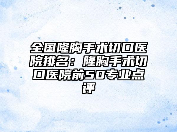 全国隆胸手术切口医院排名：隆胸手术切口医院前50专业点评