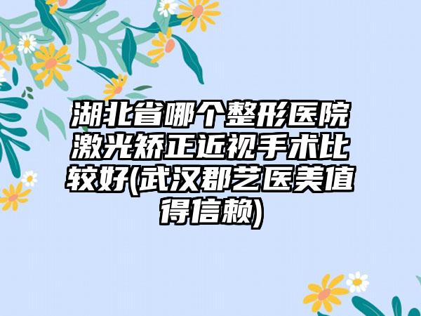 湖北省哪个整形医院激光矫正近视手术比较好(武汉郡艺医美值得信赖)