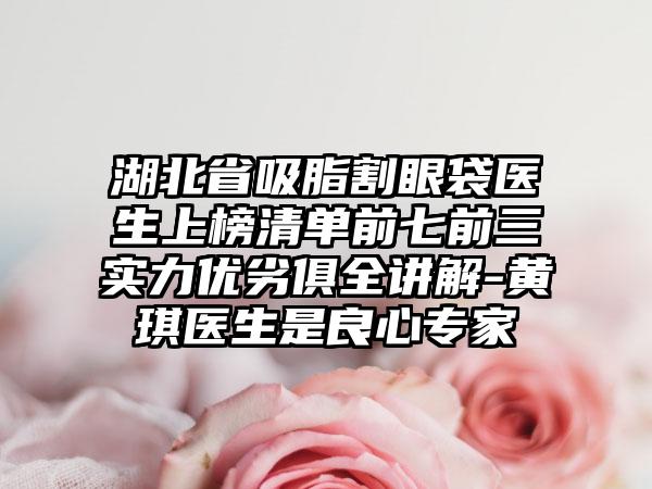 湖北省吸脂割眼袋医生上榜清单前七前三实力优劣俱全讲解-黄琪医生是良心专家