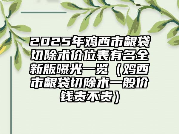 2025年鸡西市龈袋切除术价位表有名全新版曝光一览（鸡西市龈袋切除术一般价钱贵不贵）