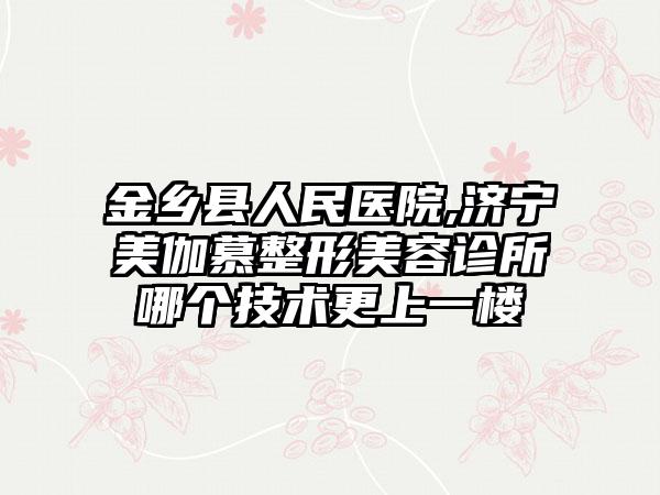 金乡县人民医院,济宁美伽慕整形美容诊所哪个技术更上一楼