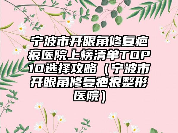 宁波市开眼角修复疤痕医院上榜清单TOP10选择攻略（宁波市开眼角修复疤痕整形医院）