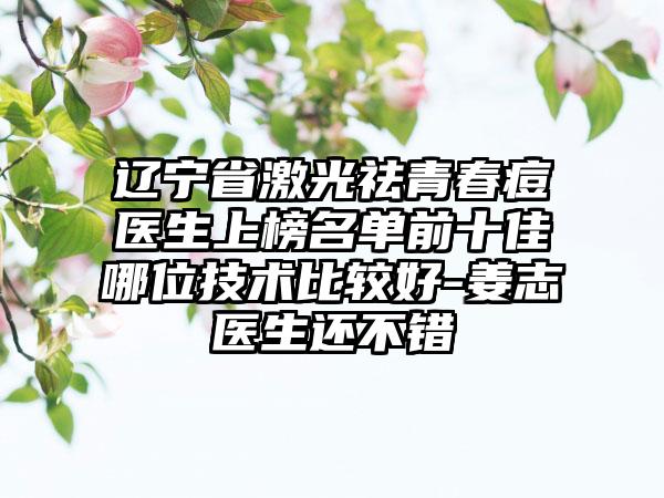 辽宁省激光祛青春痘医生上榜名单前十佳哪位技术比较好-姜志医生还不错