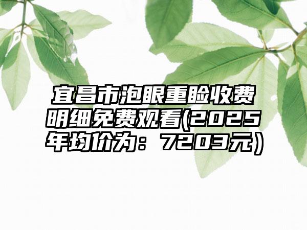 宜昌市泡眼重睑收费明细免费观看(2025年均价为：7203元）