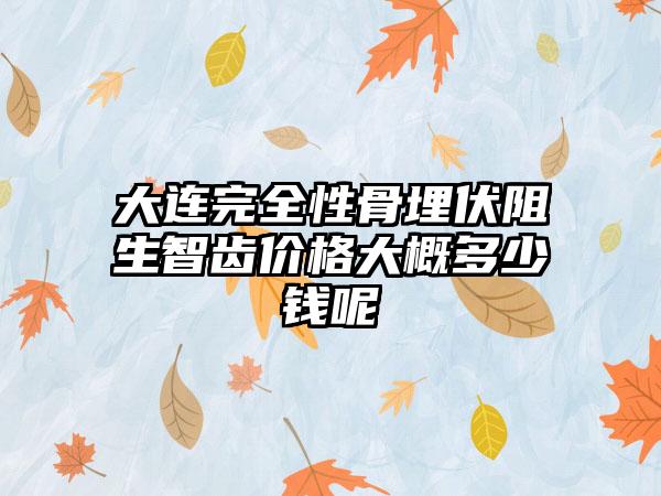 大连完全性骨埋伏阻生智齿价格大概多少钱呢