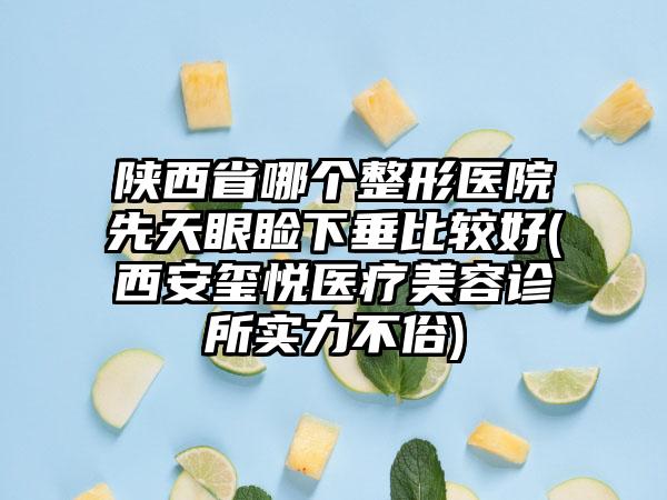 陕西省哪个整形医院先天眼睑下垂比较好(西安玺悦医疗美容诊所实力不俗)