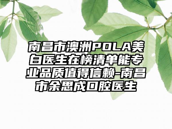 南昌市澳洲POLA美白医生在榜清单能专业品质值得信赖-南昌市余思成口腔医生