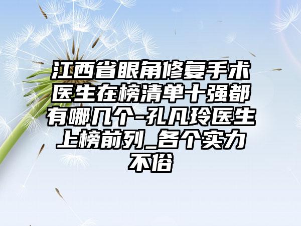 江西省眼角修复手术医生在榜清单十强都有哪几个-孔凡玲医生上榜前列_各个实力不俗