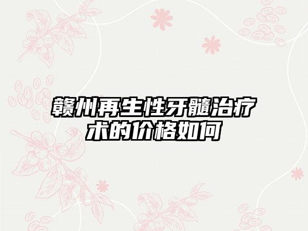 赣州再生性牙髓治疗术的价格如何