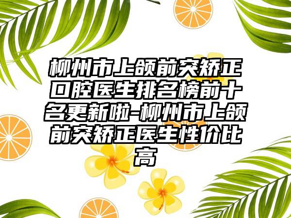 柳州市上颌前突矫正口腔医生排名榜前十名更新啦-柳州市上颌前突矫正医生性价比高