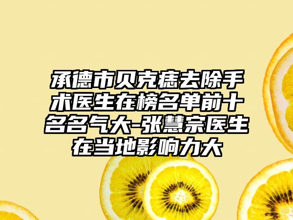 承德市贝克痣去除手术医生在榜名单前十名名气大-张慧宗医生在当地影响力大