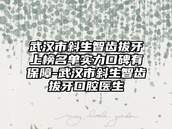 武汉市斜生智齿拔牙上榜名单实力口碑有保障-武汉市斜生智齿拔牙口腔医生