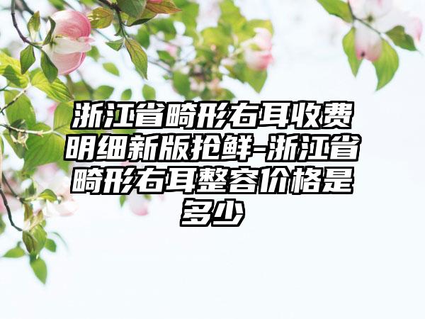 浙江省畸形右耳收费明细新版抢鲜-浙江省畸形右耳整容价格是多少